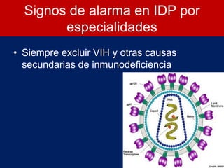 Signos de alarma en IDP por
especialidades
• Siempre excluir VIH y otras causas
secundarias de inmunodeficiencia
 