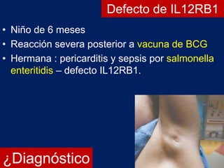 ¿Diagnóstico
• Niño de 6 meses
• Reacción severa posterior a vacuna de BCG
• Hermana : pericarditis y sepsis por salmonella
enteritidis – defecto IL12RB1.
Defecto de IL12RB1
 