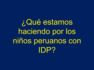 ¿Qué estamos
haciendo por los
niños peruanos con
IDP?
 