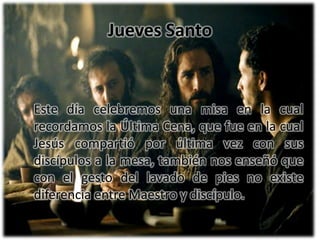 Jueves Santo Este día celebremos una misa en la cual recordamos la Última Cena, que fue en lacual Jesús compartió por última vez con sus discípulos a la mesa, también nos enseñó que con el gesto dellavado de pies no existe diferencia entre Maestro y discípulo.
