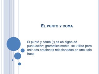 EL PUNTO Y COMA


El punto y coma (;) es un signo de
puntuación; gramaticalmente, se utiliza para
unir dos oraciones relacionadas en una sola
frase
 