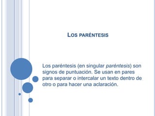 LOS PARÉNTESIS




Los paréntesis (en singular paréntesis) son
signos de puntuación. Se usan en pares
para separar o intercalar un texto dentro de
otro o para hacer una aclaración.
 