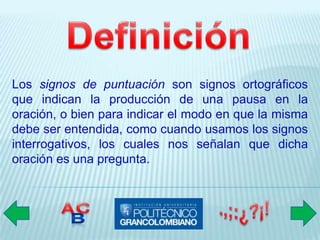 Los signos de puntuación son signos ortográficos
que indican la producción de una pausa en la
oración, o bien para indicar el modo en que la misma
debe ser entendida, como cuando usamos los signos
interrogativos, los cuales nos señalan que dicha
oración es una pregunta.
 