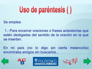 Se emplea:

 1.- Para encerrar oraciones o frases aclaratorias que
estén desligadas del sentido de la oración en la que
se insertan.

En mi país (no lo digo sin cierta melancolía)
encontraba amigos sin buscarlos...
 