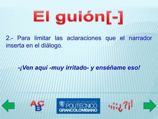 2.- Para limitar las aclaraciones que el narrador
inserta en el diálogo.


    -¡Ven aquí -muy irritado- y enséñame eso!
 