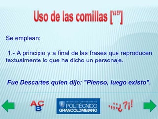Se emplean:

 1.- A principio y a final de las frases que reproducen
textualmente lo que ha dicho un personaje.


Fue Descartes quien dijo: "Pienso, luego existo".
 