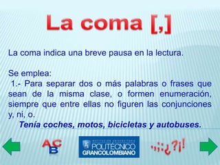 La coma indica una breve pausa en la lectura.

Se emplea:
 1.- Para separar dos o más palabras o frases que
sean de la misma clase, o formen enumeración,
siempre que entre ellas no figuren las conjunciones
y, ni, o.
   Tenía coches, motos, bicicletas y autobuses.
 
