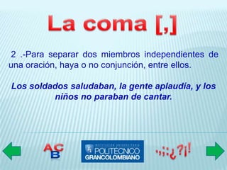 2 .-Para separar dos miembros independientes de
una oración, haya o no conjunción, entre ellos.

Los soldados saludaban, la gente aplaudía, y los
         niños no paraban de cantar.
 