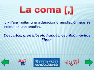 3.- Para limitar una aclaración o ampliación que se
inserta en una oración.

Descartes, gran filósofo francés, escribió muchos
                      libros.
 