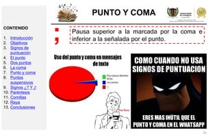 26
PUNTO Y COMA
Pausa superior a la marcada por la coma e
inferior a la señalada por el punto.;CONTENIDO
1. Introducción
2. Objetivos
3. Signos de
puntuación
4. El punto
5. Dos puntos
6. La coma
7. Punto y coma
8. Puntos
suspensivos
9. Signos ¿? Y ¡!
10. Paréntesis
11. Comillas
12. Raya
13. Conclusiones
 