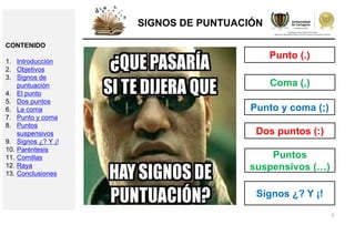 6
SIGNOS DE PUNTUACIÓN
Punto (.)
Coma (,)
Punto y coma (;)
Dos puntos (:)
Puntos
suspensivos (…)
Signos ¿? Y ¡!
CONTENIDO
1. Introducción
2. Objetivos
3. Signos de
puntuación
4. El punto
5. Dos puntos
6. La coma
7. Punto y coma
8. Puntos
suspensivos
9. Signos ¿? Y ¡!
10. Paréntesis
11. Comillas
12. Raya
13. Conclusiones
 