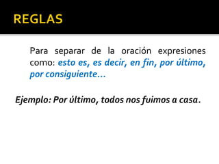 Para separar de la oración expresiones
como: esto es, es decir, en fin, por último,
por consiguiente...
Ejemplo: Por último, todos nos fuimos a casa.
 