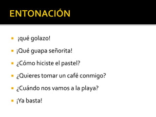  ¡qué golazo!
 ¡Qué guapa señorita!
 ¿Cómo hiciste el pastel?
 ¿Quieres tomar un café conmigo?
 ¿Cuándo nos vamos a la playa?
 ¡Ya basta!
 