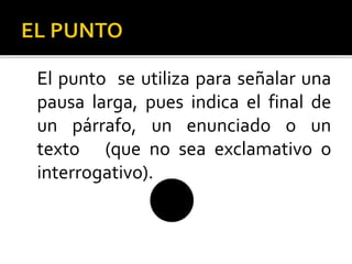 El punto se utiliza para señalar una
pausa larga, pues indica el final de
un párrafo, un enunciado o un
texto (que no sea exclamativo o
interrogativo).
 
