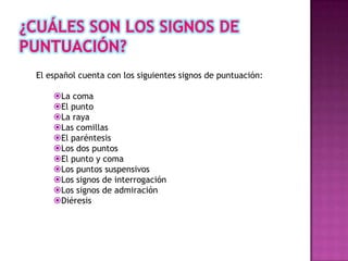 El español cuenta con los siguientes signos de puntuación:

    La coma
    El punto
    La raya
    Las comillas
    El paréntesis
    Los dos puntos
    El punto y coma
    Los puntos suspensivos
    Los signos de interrogación
    Los signos de admiración
    Diéresis
 