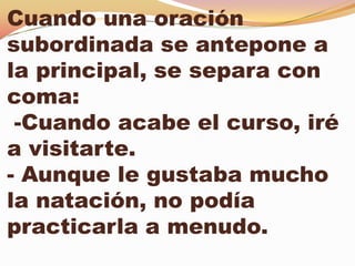 Cuando una oración
subordinada se antepone a
la principal, se separa con
coma:
 -Cuando acabe el curso, iré
a visitarte.
- Aunque le gustaba mucho
la natación, no podía
practicarla a menudo.
 