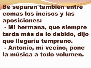 Se separan también entre
comas los incisos y las
aposiciones:
 - Mi hermana, que siempre
tarda más de lo debido, dijo
que llegaría temprano.
 - Antonio, mi vecino, pone
la música a todo volumen.
 