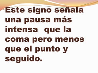 Este signo señala
una pausa más
intensa que la
coma pero menos
que el punto y
seguido.
 