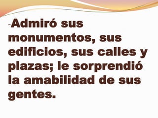 -Admiró sus
monumentos, sus
edificios, sus calles y
plazas; le sorprendió
la amabilidad de sus
gentes.
 