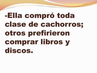 -Ella compró toda
clase de cachorros;
otros prefirieron
comprar libros y
discos.
 