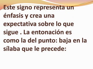 Este signo representa un
énfasis y crea una
expectativa sobre lo que
sigue . La entonación es
como la del punto: baja en la
sílaba que le precede:
 