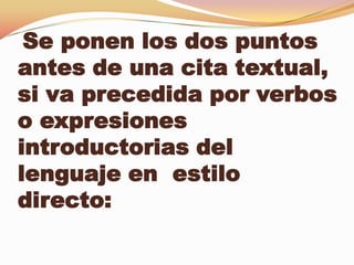 Se ponen los dos puntos
antes de una cita textual,
si va precedida por verbos
o expresiones
introductorias del
lenguaje en estilo
directo:
 