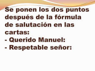 Se ponen los dos puntos
después de la fórmula
de salutación en las
cartas:
- Querido Manuel:
- Respetable señor:
 