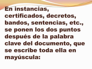 En instancias,
certificados, decretos,
bandos, sentencias, etc.,
se ponen los dos puntos
después de la palabra
clave del documento, que
se escribe toda ella en
mayúscula:
 