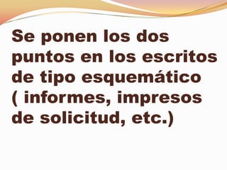 Se ponen los dos
puntos en los escritos
de tipo esquemático
( informes, impresos
de solicitud, etc.)
 