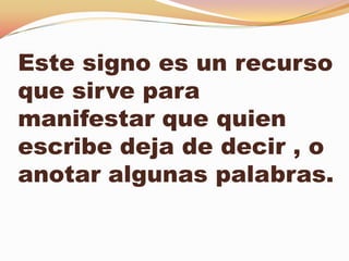 Este signo es un recurso
que sirve para
manifestar que quien
escribe deja de decir , o
anotar algunas palabras.
 