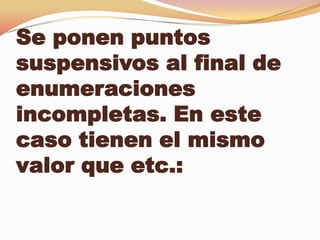 Se ponen puntos
suspensivos al final de
enumeraciones
incompletas. En este
caso tienen el mismo
valor que etc.:
 
