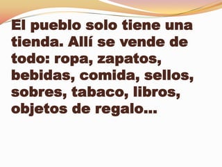 El pueblo solo tiene una
tienda. Allí se vende de
todo: ropa, zapatos,
bebidas, comida, sellos,
sobres, tabaco, libros,
objetos de regalo…
 