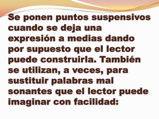Se ponen puntos suspensivos
cuando se deja una
expresión a medias dando
por supuesto que el lector
puede construirla. También
se utilizan, a veces, para
sustituir palabras mal
sonantes que el lector puede
imaginar con facilidad:
 