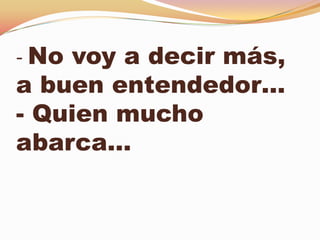 - No voy a decir más,
a buen entendedor…
- Quien mucho
abarca…
 