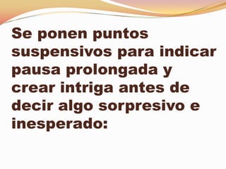 Se ponen puntos
suspensivos para indicar
pausa prolongada y
crear intriga antes de
decir algo sorpresivo e
inesperado:
 