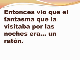 Entonces vio que el
fantasma que la
visitaba por las
noches era… un
ratón.
 