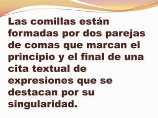 Las comillas están
formadas por dos parejas
de comas que marcan el
principio y el final de una
cita textual de
expresiones que se
destacan por su
singularidad.
 