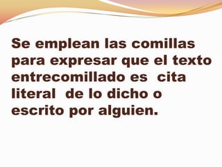 Se emplean las comillas
para expresar que el texto
entrecomillado es cita
literal de lo dicho o
escrito por alguien.
 