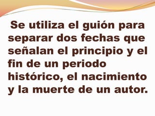 Se utiliza el guión para
separar dos fechas que
señalan el principio y el
fin de un periodo
histórico, el nacimiento
y la muerte de un autor.
 