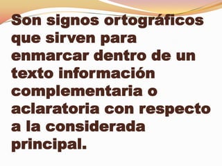 Son signos ortográficos
que sirven para
enmarcar dentro de un
texto información
complementaria o
aclaratoria con respecto
a la considerada
principal.
 