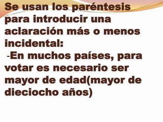 Se usan los paréntesis
para introducir una
aclaración más o menos
incidental:
 -En muchos países, para
votar es necesario ser
mayor de edad(mayor de
dieciocho años)
 