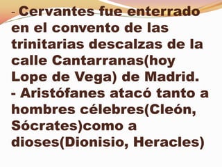 - Cervantes fue enterrado
en el convento de las
trinitarias descalzas de la
calle Cantarranas(hoy
Lope de Vega) de Madrid.
- Aristófanes atacó tanto a
hombres célebres(Cleón,
Sócrates)como a
dioses(Dionisio, Heracles)
 