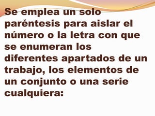 Se emplea un solo
paréntesis para aislar el
número o la letra con que
se enumeran los
diferentes apartados de un
trabajo, los elementos de
un conjunto o una serie
cualquiera:
 