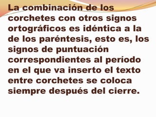 La combinación de los
corchetes con otros signos
ortográficos es idéntica a la
de los paréntesis, esto es, los
signos de puntuación
correspondientes al período
en el que va inserto el texto
entre corchetes se coloca
siempre después del cierre.
 