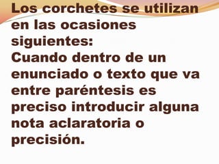 Los corchetes se utilizan
en las ocasiones
siguientes:
Cuando dentro de un
enunciado o texto que va
entre paréntesis es
preciso introducir alguna
nota aclaratoria o
precisión.
 