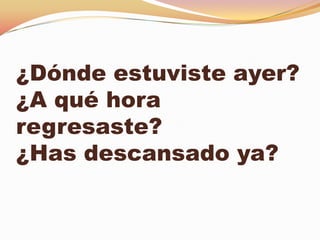 ¿Dónde estuviste ayer?
¿A qué hora
regresaste?
¿Has descansado ya?
 