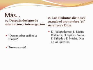 Más…                       16. Los atributos divinos y
15. Después designo de     cuando el pronombre “él”
admiración e interrogación se refiere a Dios

                              El Todopoderoso, El Divino
 ?Deseas saber cuál es la     Redentor, El Espíritu Santo,
  verdad?                      El Salvador, El Mesías, Dios
                               de los Ejércitos.
 !No te asustes!
 