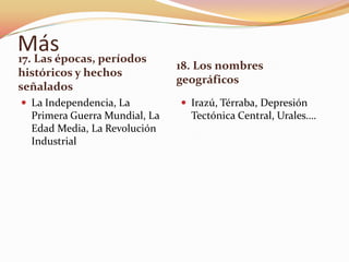 Másépocas, períodos
17. Las
                               18. Los nombres
históricos y hechos
                               geográficos
señalados
 La Independencia, La          Irazú, Térraba, Depresión
  Primera Guerra Mundial, La     Tectónica Central, Urales….
  Edad Media, La Revolución
  Industrial
 