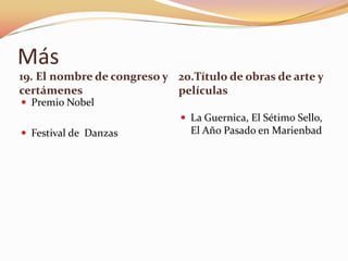 Más
19. El nombre de congreso y 20.Título de obras de arte y
certámenes                  películas
 Premio Nobel
                              La Guernica, El Sétimo Sello,
 Festival de Danzas           El Año Pasado en Marienbad
 