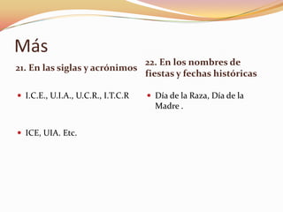 Más
                              22. En los nombres de
21. En las siglas y acrónimos
                              fiestas y fechas históricas

 I.C.E., U.I.A., U.C.R., I.T.C.R    Día de la Raza, Día de la
                                      Madre .


 ICE, UIA. Etc.
 